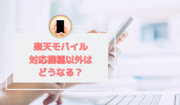 楽天モバイル 対応機種以外はどうなる？